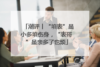 潮评丨“填表”虽小多填伤身，“表哥”虽亲多了也烦