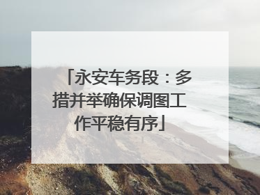 永安车务段：多措并举确保调图工作平稳有序