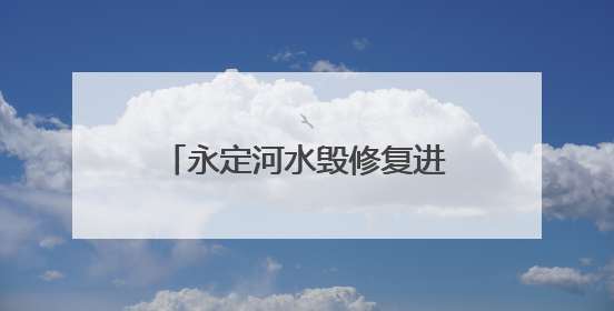永定河水毁修复进展：斋堂水库、卢沟桥分洪枢纽除险加固工程通过验收