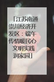 江苏南通崇川经济开发区：端午传情暖民心 文明实践润家园