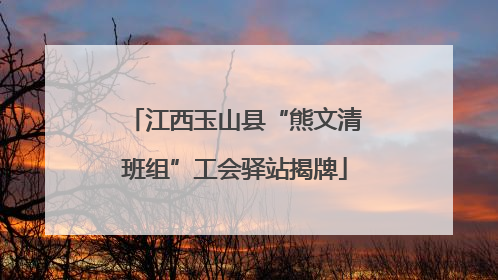 江西玉山县“熊文清班组”工会驿站揭牌