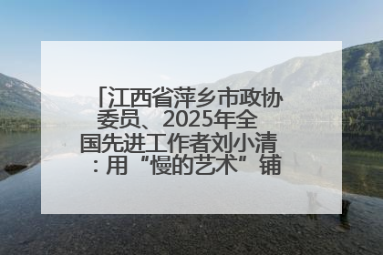 江西省萍乡市政协委员、2025年全国先进工作者刘小清：用“慢的艺术”铺就“爱的长征”