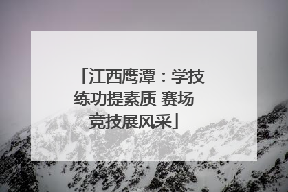 江西鹰潭：学技练功提素质 赛场竞技展风采