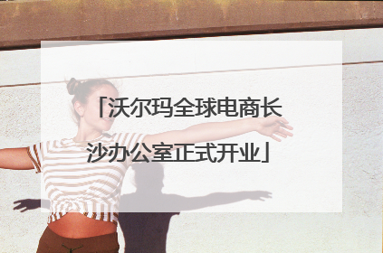 沃尔玛全球电商长沙办公室正式开业