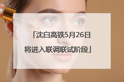 沈白高铁5月26日将进入联调联试阶段