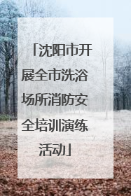 沈阳市开展全市洗浴场所消防安全培训演练活动
