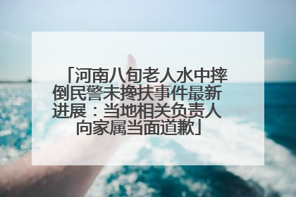 河南八旬老人水中摔倒民警未搀扶事件最新进展：当地相关负责人向家属当面道歉