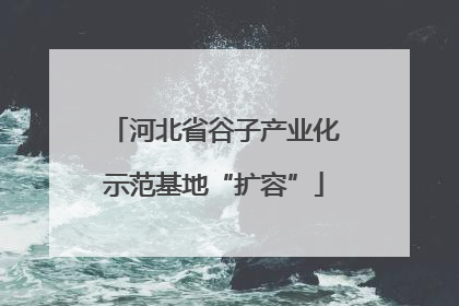 河北省谷子产业化示范基地“扩容”