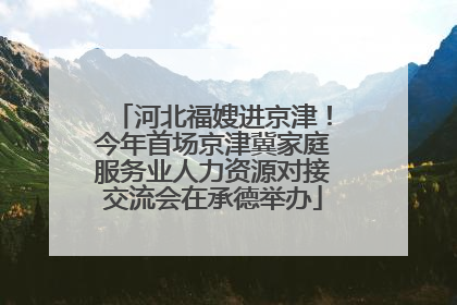 河北福嫂进京津！今年首场京津冀家庭服务业人力资源对接交流会在承德举办