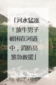 河水猛涨！放牛男子被困在河道中，消防员紧急救援