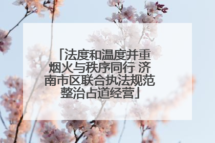 法度和温度并重 烟火与秩序同行 济南市区联合执法规范整治占道经营