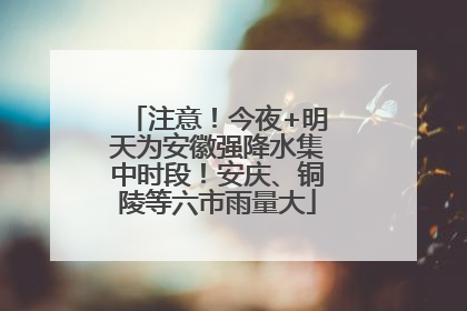 注意！今夜+明天为安徽强降水集中时段！安庆、铜陵等六市雨量大