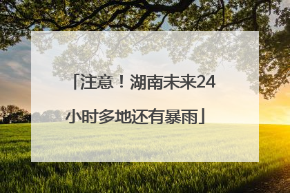注意！湖南未来24小时多地还有暴雨