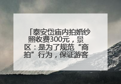 泰安岱庙内拍婚纱照收费300元，景区：是为了规范“商拍”行为，保证游客体验，收取费用全部上交国库
