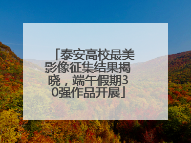 泰安高校最美影像征集结果揭晓，端午假期30强作品开展