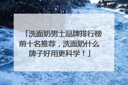 洗面奶男士品牌排行榜前十名推荐，洗面奶什么牌子好用更科学！