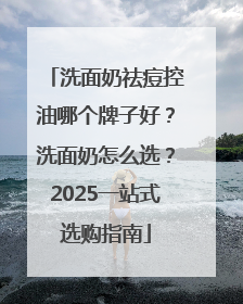 洗面奶祛痘控油哪个牌子好？洗面奶怎么选？2025一站式选购指南