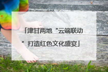 津甘两地“云端联动”打造红色文化盛宴
