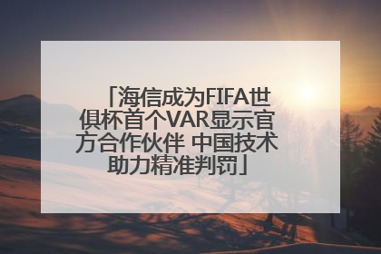 海信成为FIFA世俱杯首个VAR显示官方合作伙伴 中国技术助力精准判罚