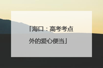 海口：高考考点外的爱心便当