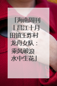海南周刊丨昌江十月田镇王炸村龙舟女队：乘风破浪 水中生花