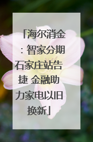 海尔消金：智家分期石家庄站告捷 金融助力家电以旧换新