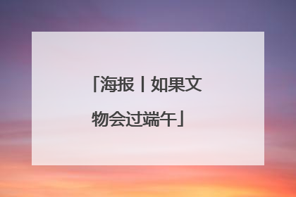 海报丨如果文物会过端午