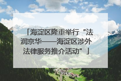 海淀区隆重举行“法润京华——海淀区涉外法律服务推介活动”
