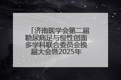 济南医学会第二届糖尿病足与慢性创面多学科联合委员会换届大会暨2025年学术年会成功举行