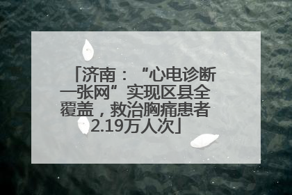 济南：“心电诊断一张网”实现区县全覆盖，救治胸痛患者2.19万人次