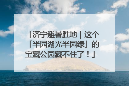济宁避暑胜地｜这个「半园湖光半园绿」的宝藏公园藏不住了！