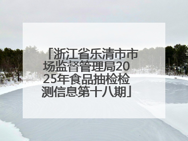浙江省乐清市市场监督管理局2025年食品抽检检测信息第十八期