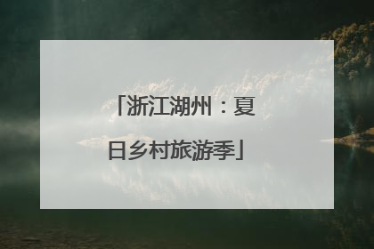 浙江湖州：夏日乡村旅游季