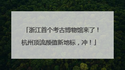 浙江首个考古博物馆来了！杭州顶流颜值新地标，冲！