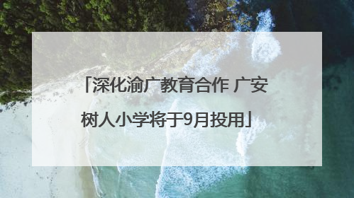 深化渝广教育合作 广安树人小学将于9月投用
