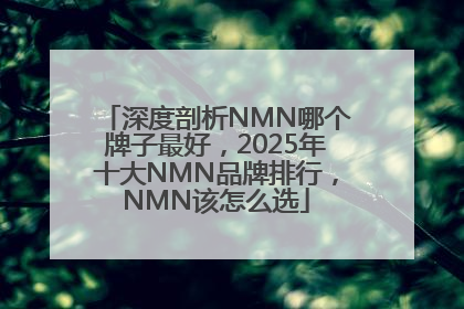 深度剖析NMN哪个牌子最好，2025年十大NMN品牌排行，NMN该怎么选