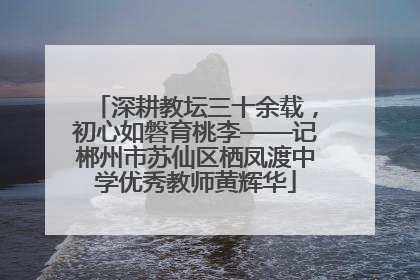 深耕教坛三十余载，初心如磐育桃李——记郴州市苏仙区栖凤渡中学优秀教师黄辉华