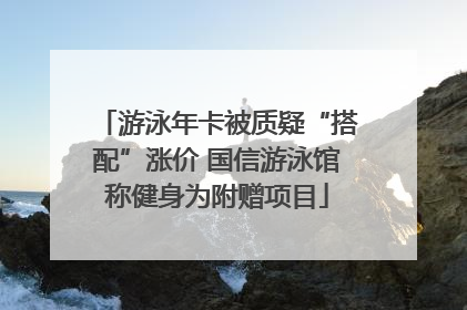 游泳年卡被质疑“搭配”涨价 国信游泳馆称健身为附赠项目