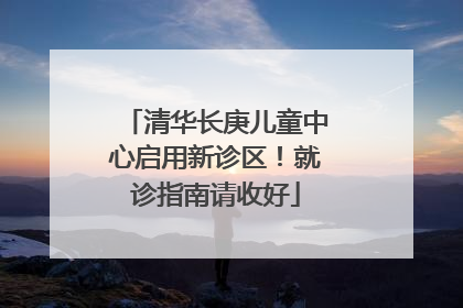 清华长庚儿童中心启用新诊区！就诊指南请收好