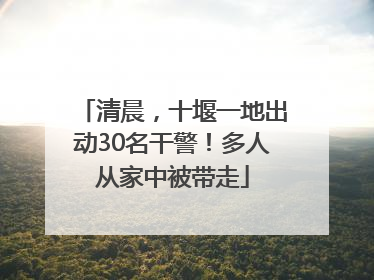 清晨，十堰一地出动30名干警！多人从家中被带走