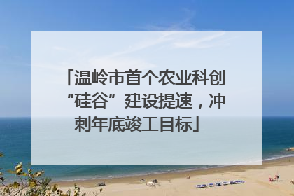 温岭市首个农业科创“硅谷”建设提速，冲刺年底竣工目标