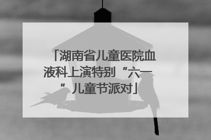 湖南省儿童医院血液科上演特别“六一”儿童节派对