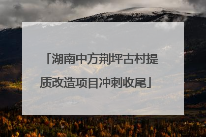 湖南中方荆坪古村提质改造项目冲刺收尾