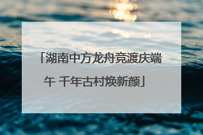 湖南中方龙舟竞渡庆端午 千年古村焕新颜