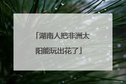 湖南人把非洲太阳能玩出花了