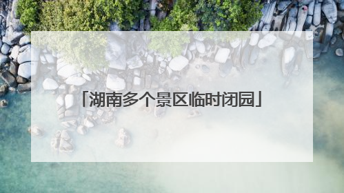 湖南多个景区临时闭园
