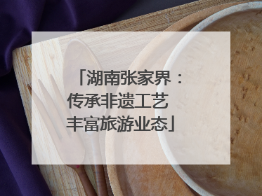 湖南张家界：传承非遗工艺 丰富旅游业态