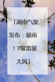 湖南气象发布：暴雨！7级雷暴大风