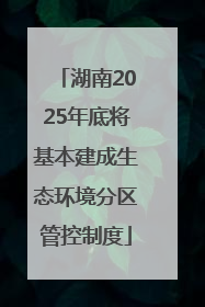 湖南2025年底将基本建成生态环境分区管控制度