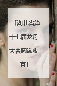 湖北省第十七届龙舟大赛圆满收官